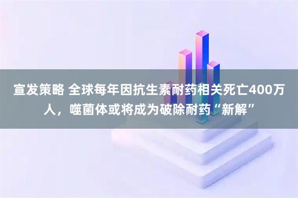 宣发策略 全球每年因抗生素耐药相关死亡400万人，噬菌体或将成为破除耐药“新解”