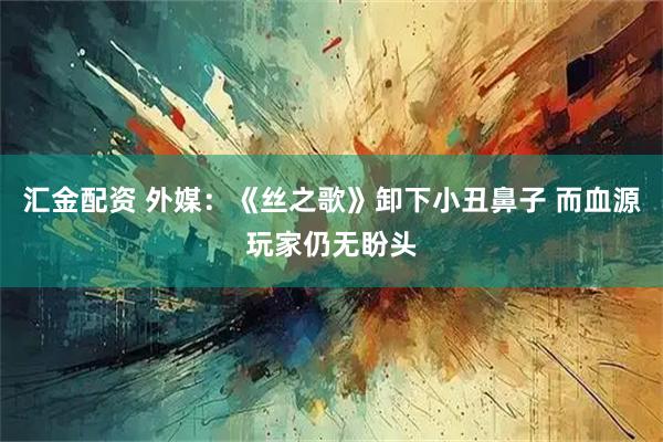 汇金配资 外媒：《丝之歌》卸下小丑鼻子 而血源玩家仍无盼头