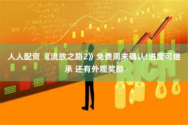 人人配资 《流放之路2》免费周末确认!进度可继承 还有外观奖励