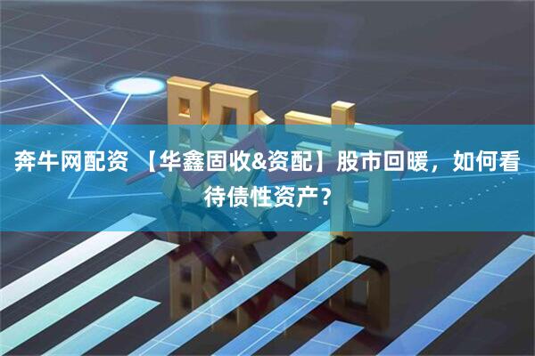 奔牛网配资 【华鑫固收&资配】股市回暖，如何看待债性资产？