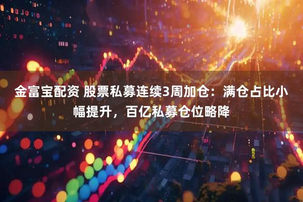 金富宝配资 股票私募连续3周加仓：满仓占比小幅提升，百亿私募仓位略降