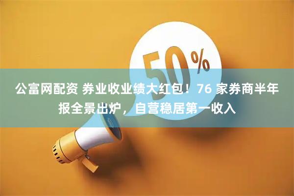 公富网配资 券业收业绩大红包！76 家券商半年报全景出炉，自营稳居第一收入