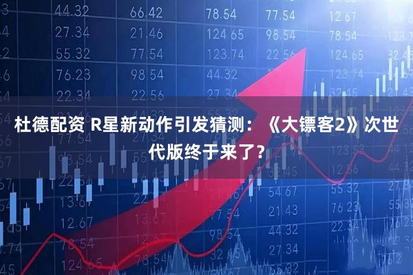杜德配资 R星新动作引发猜测：《大镖客2》次世代版终于来了？