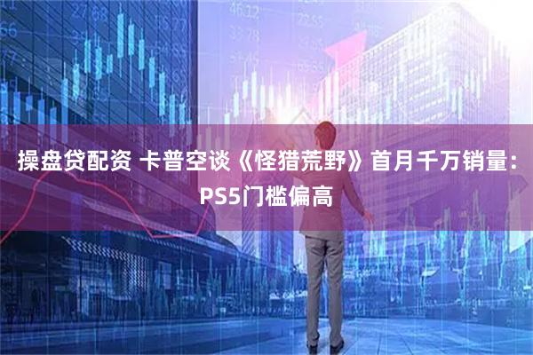 操盘贷配资 卡普空谈《怪猎荒野》首月千万销量：PS5门槛偏高