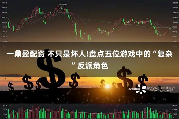 一鼎盈配资 不只是坏人!盘点五位游戏中的“复杂”反派角色