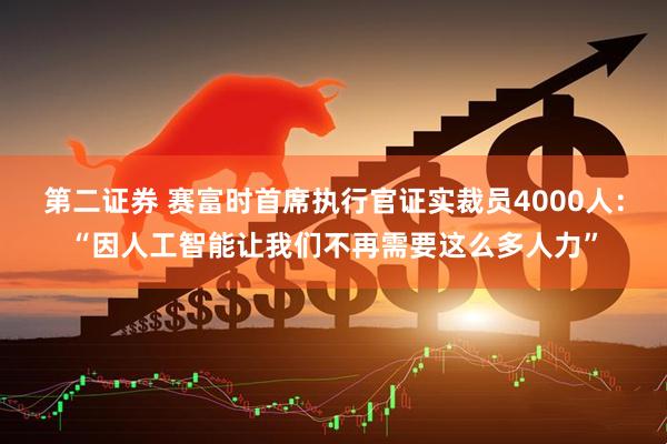 第二证券 赛富时首席执行官证实裁员4000人：“因人工智能让我们不再需要这么多人力”