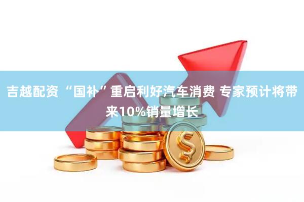 吉越配资 “国补”重启利好汽车消费 专家预计将带来10%销量增长