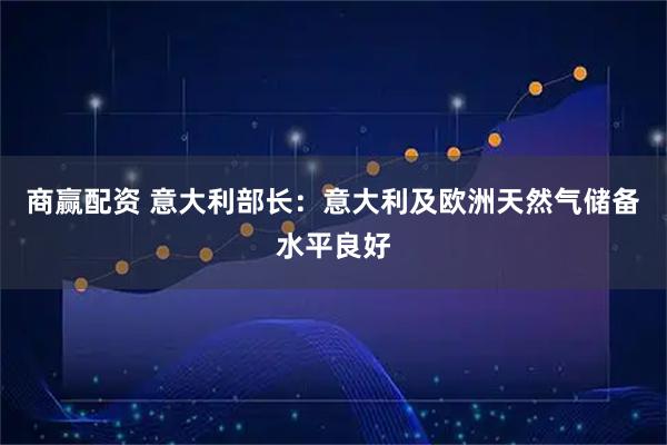 商赢配资 意大利部长：意大利及欧洲天然气储备水平良好
