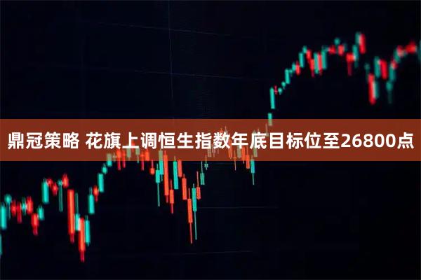 鼎冠策略 花旗上调恒生指数年底目标位至26800点