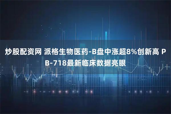 炒股配资网 派格生物医药-B盘中涨超8%创新高 PB-718最新临床数据亮眼