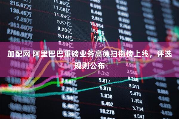 加配网 阿里巴巴重磅业务高德扫街榜上线，评选规则公布
