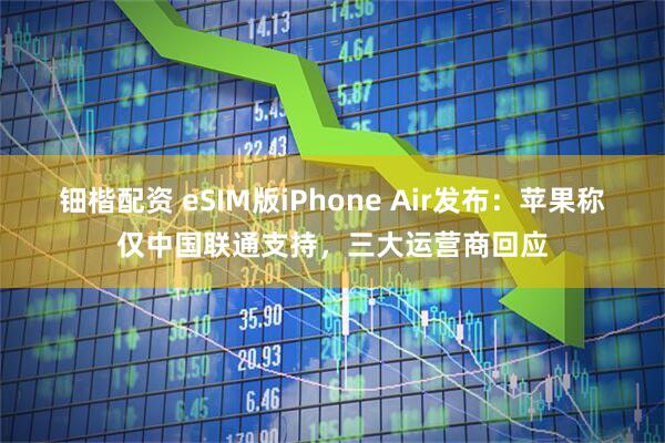 钿楷配资 eSIM版iPhone Air发布：苹果称仅中国联通支持，三大运营商回应