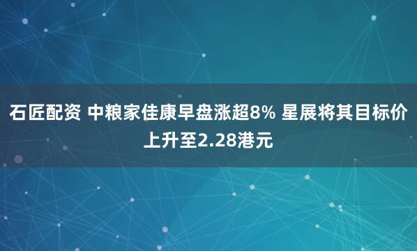 石匠配资 中粮家佳康早盘涨超8% 星展将其目标价上升至2.28港元