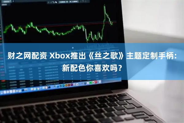 财之网配资 Xbox推出《丝之歌》主题定制手柄:新配色你喜欢吗？