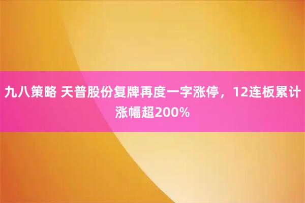 九八策略 天普股份复牌再度一字涨停，12连板累计涨幅超200%