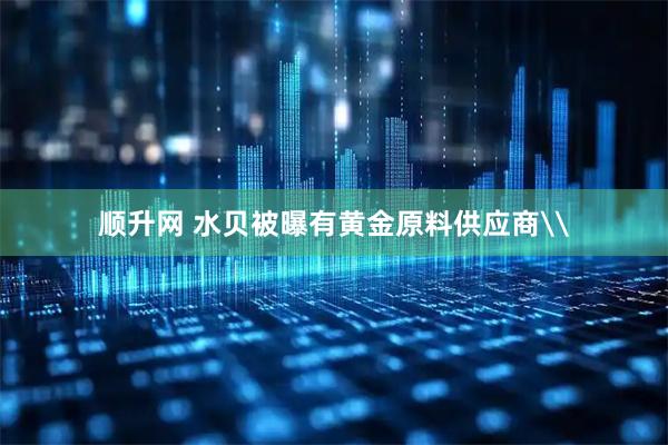 顺升网 水贝被曝有黄金原料供应商\