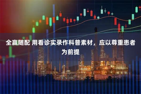 全赢随配 用看诊实录作科普素材，应以尊重患者为前提