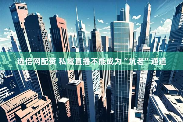 选倍网配资 私域直播不能成为“坑老”通道