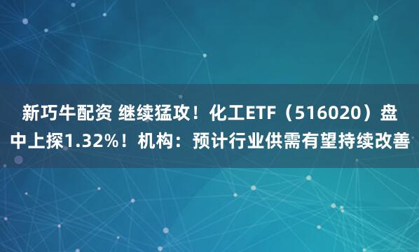 新巧牛配资 继续猛攻！化工ETF（516020）盘中上探1.32%！机构：预计行业供需有望持续改善