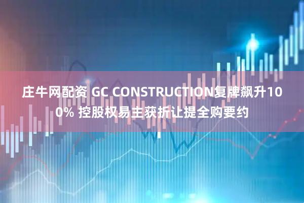 庄牛网配资 GC CONSTRUCTION复牌飙升100% 控股权易主获折让提全购要约
