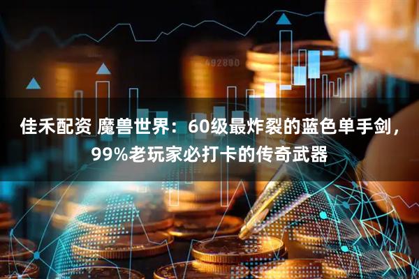 佳禾配资 魔兽世界：60级最炸裂的蓝色单手剑，99%老玩家必打卡的传奇武器