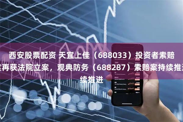 西安股票配资 天宜上佳（688033）投资者索赔案再获法院立案，观典防务（688287）索赔案持续推进