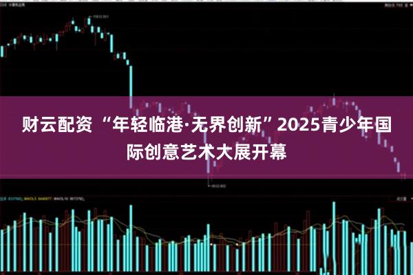 财云配资 “年轻临港·无界创新”2025青少年国际创意艺术大展开幕