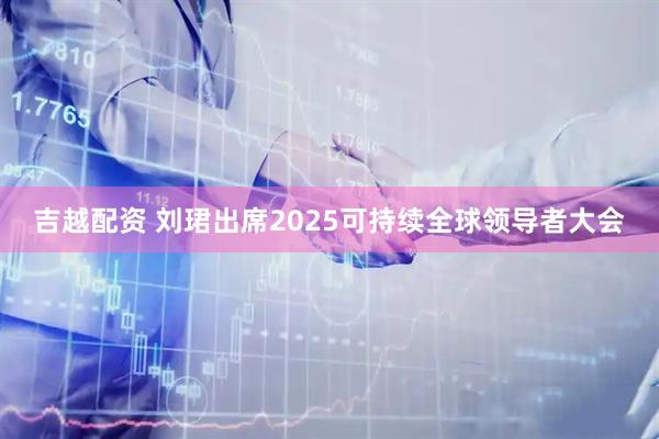 吉越配资 刘珺出席2025可持续全球领导者大会
