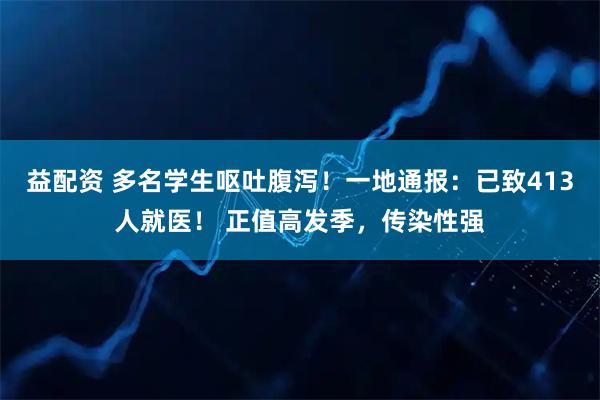益配资 多名学生呕吐腹泻！一地通报：已致413人就医！ 正值高发季，传染性强