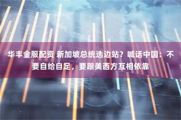 华丰金服配资 新加坡总统选边站？喊话中国：不要自给自足，要跟美西方互相依靠