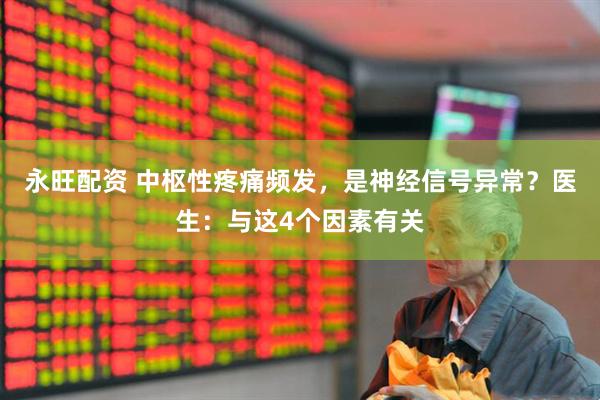 永旺配资 中枢性疼痛频发，是神经信号异常？医生：与这4个因素有关