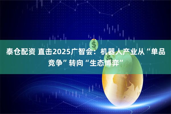 泰仓配资 直击2025广智会：机器人产业从“单品竞争”转向“生态博弈”