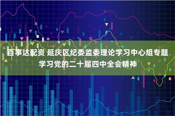 百事达配资 延庆区纪委监委理论学习中心组专题学习党的二十届四中全会精神
