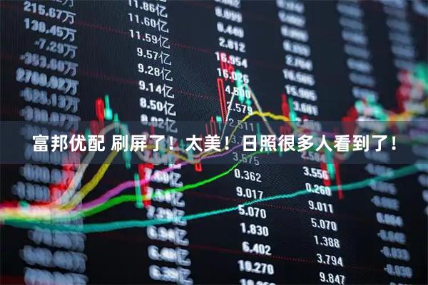 富邦优配 刷屏了！太美！日照很多人看到了！