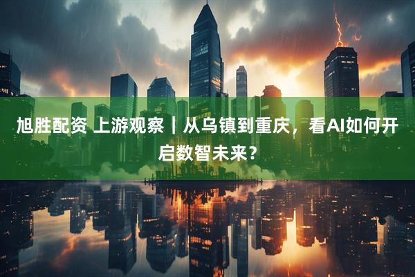 旭胜配资 上游观察｜从乌镇到重庆，看AI如何开启数智未来？