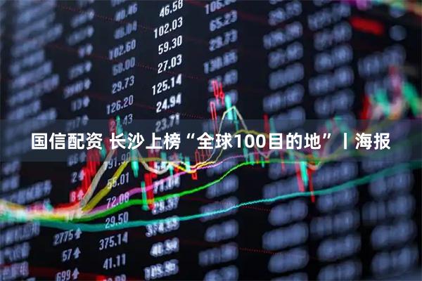 国信配资 长沙上榜“全球100目的地”丨海报