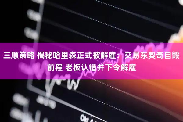 三顺策略 揭秘哈里森正式被解雇：交易东契奇自毁前程 老板认错并下令解雇