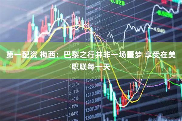 第一配资 梅西：巴黎之行并非一场噩梦 享受在美职联每一天