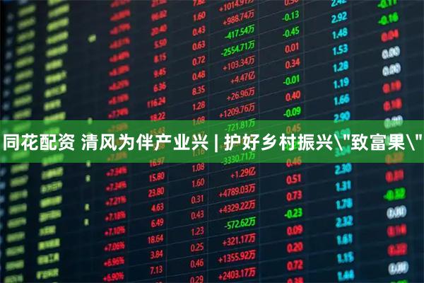 同花配资 清风为伴产业兴 | 护好乡村振兴＂致富果＂
