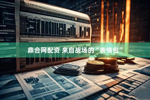 鼎合网配资 来自战场的“表情包”