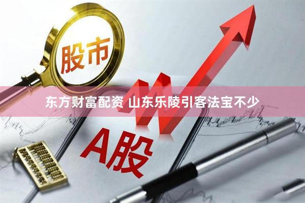东方财富配资 山东乐陵引客法宝不少