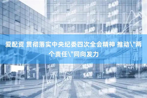 爱配资 贯彻落实中央纪委四次全会精神 推动＂两个责任＂同向发力
