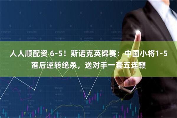人人顺配资 6-5！斯诺克英锦赛：中国小将1-5落后逆转绝杀，送对手一套五连鞭