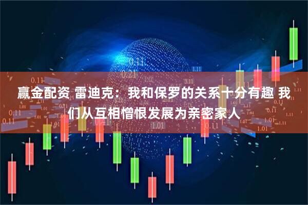 赢金配资 雷迪克：我和保罗的关系十分有趣 我们从互相憎恨发展为亲密家人
