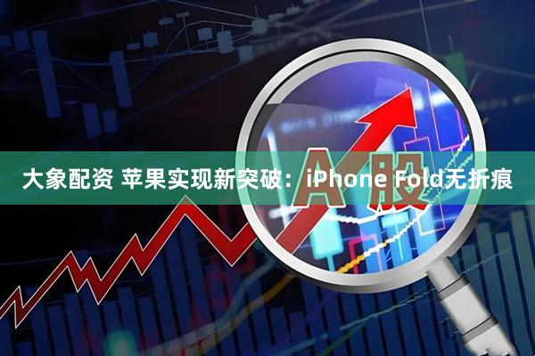大象配资 苹果实现新突破：iPhone Fold无折痕