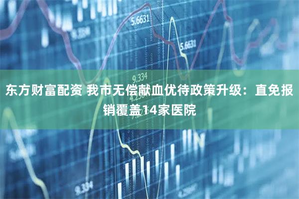 东方财富配资 我市无偿献血优待政策升级：直免报销覆盖14家医院
