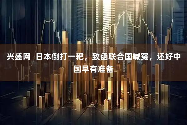 兴盛网  日本倒打一耙，致函联合国喊冤，还好中国早有准备