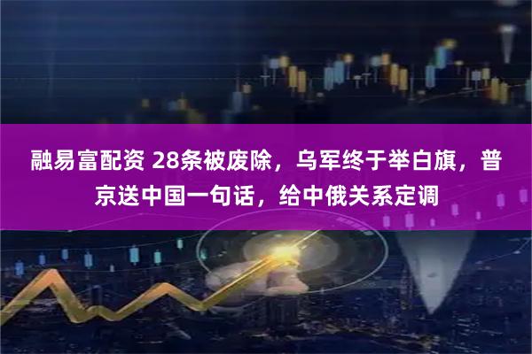 融易富配资 28条被废除，乌军终于举白旗，普京送中国一句话，给中俄关系定调