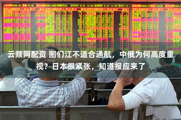 云燚网配资 图们江不适合通航，中俄为何高度重视？日本很紧张，知道报应来了