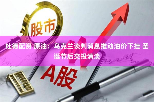 杜德配资 原油：乌克兰谈判消息推动油价下挫 圣诞节后交投清淡